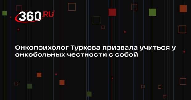 Онкопсихолог Туркова призвала учиться у онкобольных честности с собой