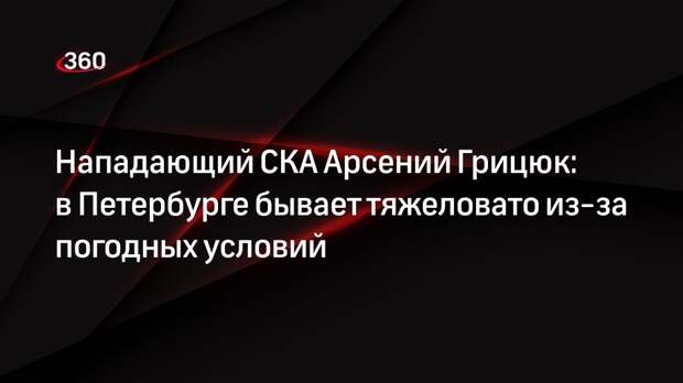 Нападающий СКА Арсений Грицюк: в Петербурге бывает тяжеловато из-за погодных условий