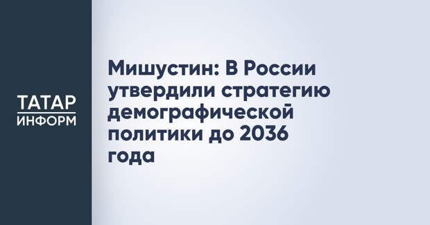 Мишустин: В России утвердили стратегию демографической политики до 2036 года