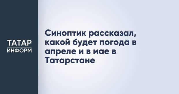 Синоптик рассказал, какой будет погода в апреле и в мае в Татарстане