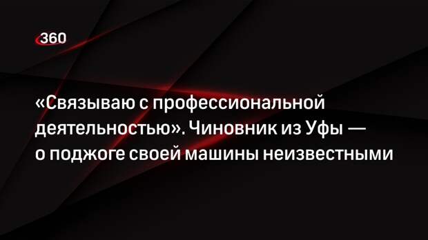 Неизвестный в Уфе ночью поджег машину замглавы города Дмитриева