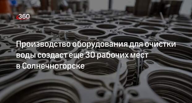 Производство оборудования для очистки воды создаст еще 30 рабочих мест в Солнечногорске