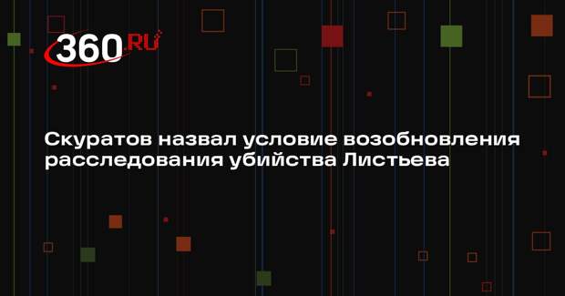 Скуратов: основания возобновить следствие по делу об убийстве Листьева есть