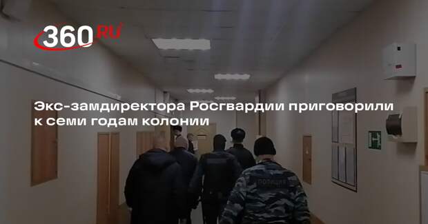 Экс-замдиректора Росгвардии приговорили к семи годам колонии