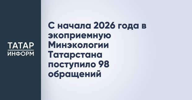 С начала 2026 года в экоприемную Минэкологии Татарстана поступило 98 обращений
