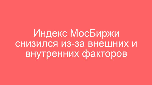 Индекс МосБиржи снизился из-за внешних и внутренних факторов