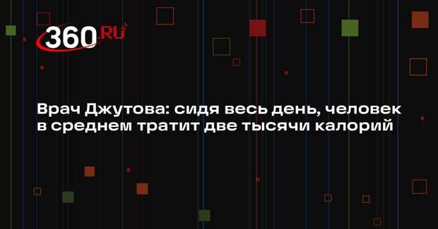 Врач Джутова: сидя весь день, человек в среднем тратит две тысячи калорий