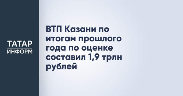ВТП Казани по итогам прошлого года по оценке составил 1,9 трлн рублей