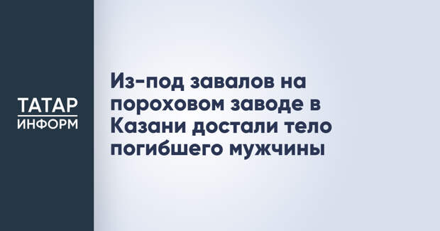 Из-под завалов на пороховом заводе в Казани достали тело погибшего мужчины
