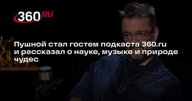 Пушной стал гостем подкаста 360.ru и рассказал о науке, музыке и природе чудес