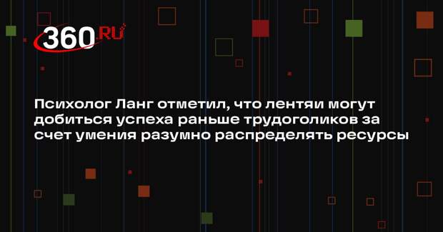 Психолог Ланг отметил, что лентяи могут добиться успеха раньше трудоголиков за счет умения разумно распределять ресурсы