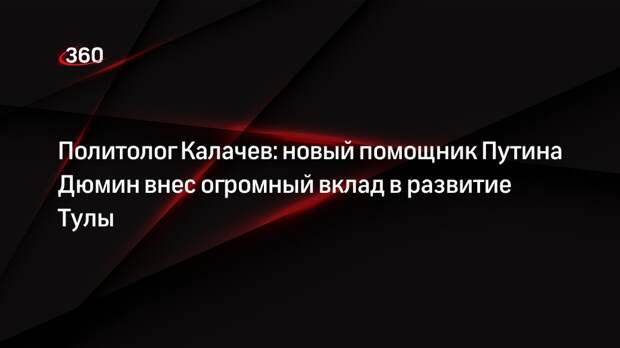Политолог Калачев: новый помощник Путина Дюмин внес огромный вклад в развитие Тулы