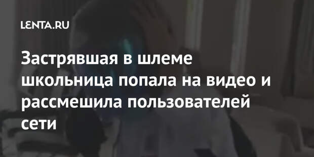 Застрявшая в шлеме школьница попала на видео и рассмешила пользователей сети