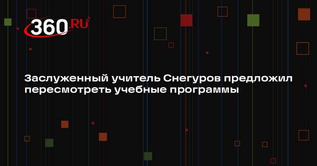 Заслуженный учитель Снегуров предложил пересмотреть учебные программы