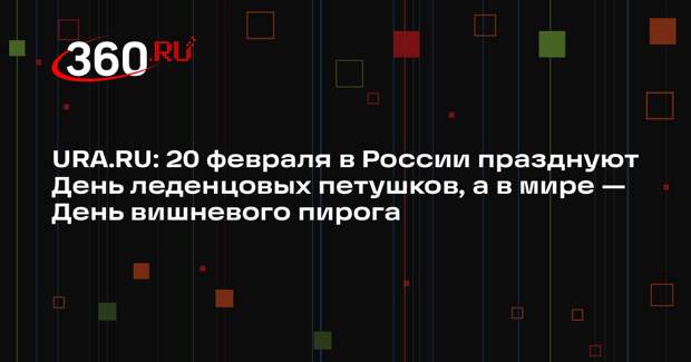 URA.RU: 20 февраля в России празднуют День леденцовых петушков, а в мире — День вишневого пирога
