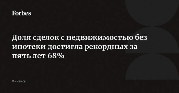 Доля сделок с недвижимостью без ипотеки достигла рекордных за пять лет 68%