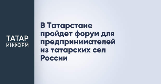 В Татарстане пройдет форум для предпринимателей из татарских сел России