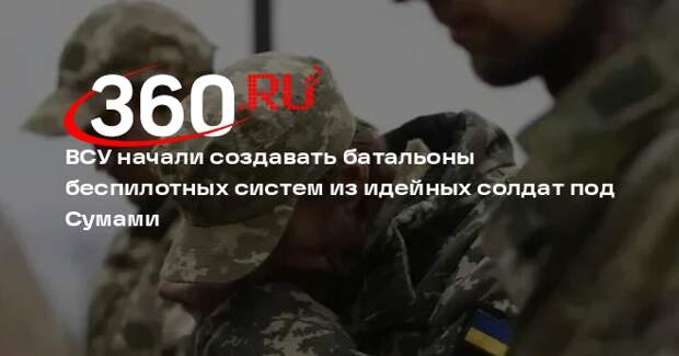 ВСУ начали создавать батальоны беспилотных систем из идейных солдат под Сумами