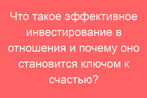 Что такое эффективное инвестирование в отношения и почему оно становится ключом к счастью?