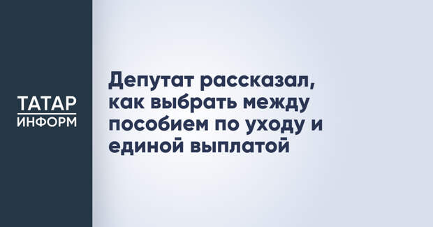 Депутат рассказал, как выбрать между пособием по уходу и единой выплатой