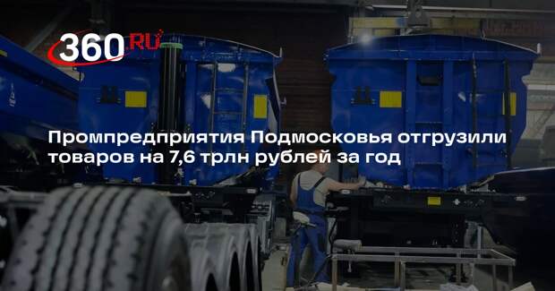 Промпредприятия Подмосковья отгрузили товаров на 7,6 трлн рублей за год