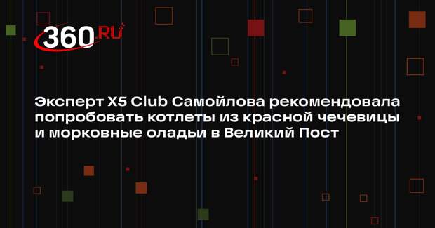 Эксперт X5 Club Самойлова рекомендовала попробовать котлеты из красной чечевицы и морковные оладьи в Великий Пост