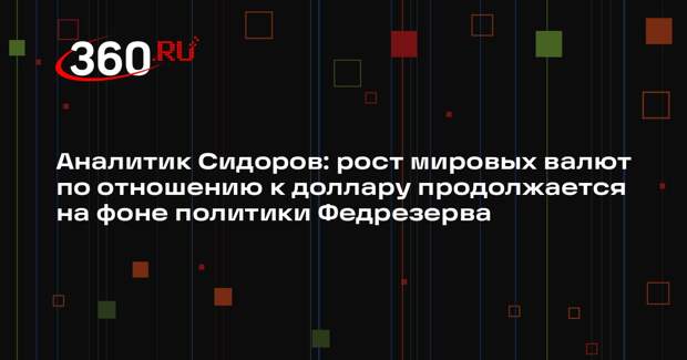 Аналитик Сидоров: рост мировых валют по отношению к доллару продолжается на фоне политики Федрезерва