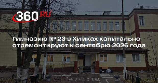 Гимназию № 23 в Химках капитально отремонтируют к сентябрю 2026 года