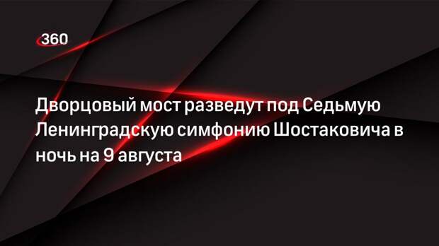 Дворцовый мост разведут под Седьмую Ленинградскую симфонию Шостаковича в ночь на 9 августа