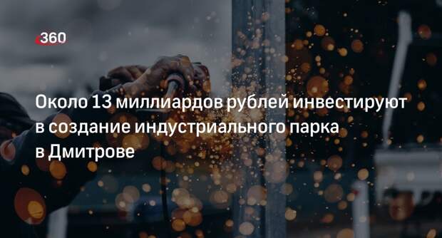Около 13 миллиардов рублей инвестируют в создание индустриального парка в Дмитрове