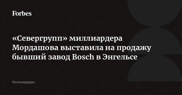 «Севергрупп» миллиардера Мордашова выставила на продажу бывший завод Bosch в Энгельсе