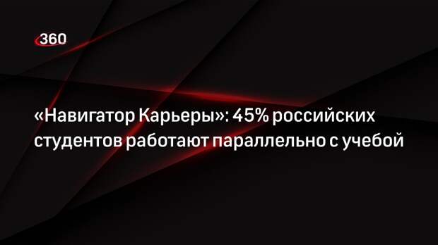 «Навигатор Карьеры»: 45% российских студентов работают параллельно с учебой