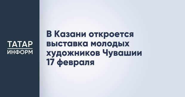 В Казани откроется выставка молодых художников Чувашии 17 февраля