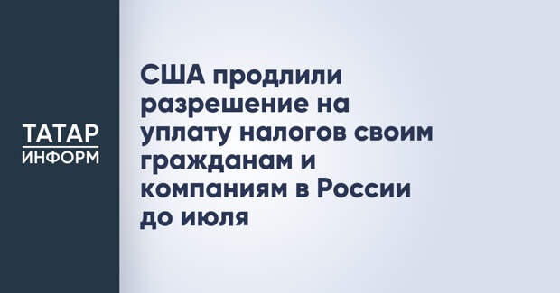 США продлили разрешение на уплату налогов своим гражданам и компаниям в России до июля