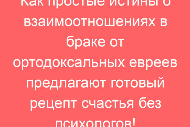 Как простые истины о взаимоотношениях в браке от ортодоксальных евреев предлагают готовый рецепт счастья без психологов!