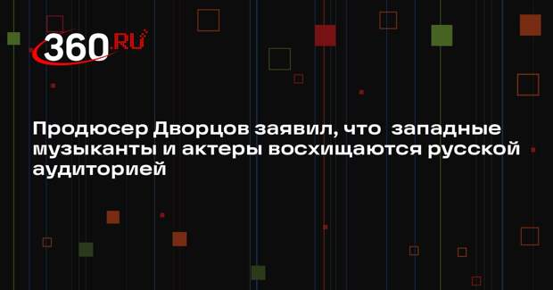 Продюсер Дворцов заявил, что  западные музыканты и актеры восхищаются русской аудиторией