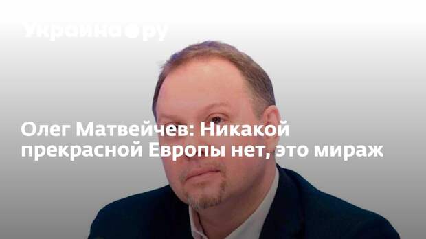 Олег Матвейчев: Никакой прекрасной Европы нет, это мираж