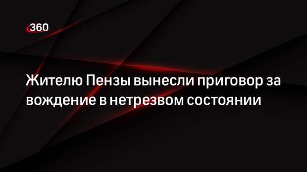 Жителю Пензы вынесли приговор за вождение в нетрезвом состоянии