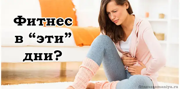 КАК ЗАНИМАТЬСЯ ФИТНЕСОМ В КРИТИЧЕСКИЕ ДНИ