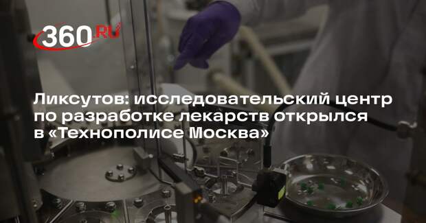 Ликсутов: исследовательский центр по разработке лекарств открылся в «Технополисе Москва»