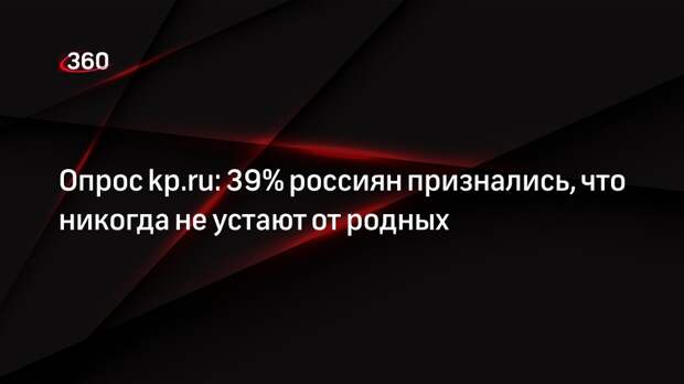 Опрос kp.ru: 39% россиян признались, что никогда не устают от родных