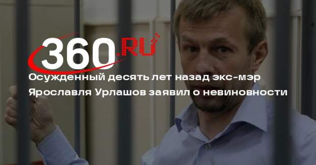 Осужденный десять лет назад экс-мэр Ярославля Урлашов заявил о невиновности