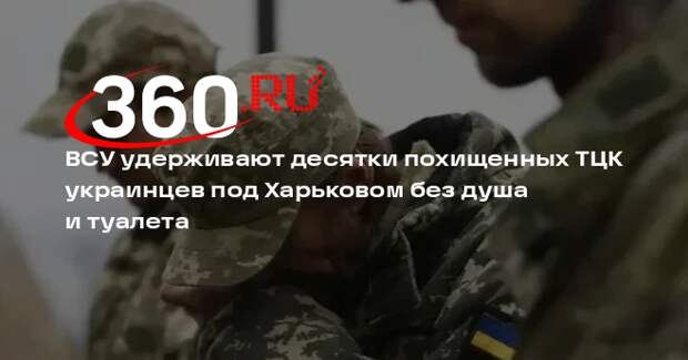 ВСУ удерживают десятки похищенных ТЦК украинцев под Харьковом без душа и туалета