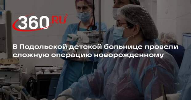 В Подольской детской больнице провели сложную операцию новорожденному
