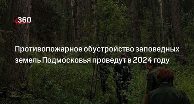 Противопожарное обустройство заповедных земель Подмосковья проведут в 2024 году