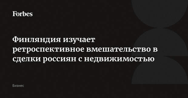 Финляндия изучает ретроспективное вмешательство в сделки россиян с недвижимостью