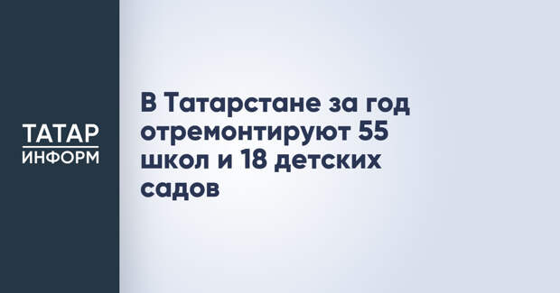 В Татарстане за год отремонтируют 55 школ и 18 детских садов