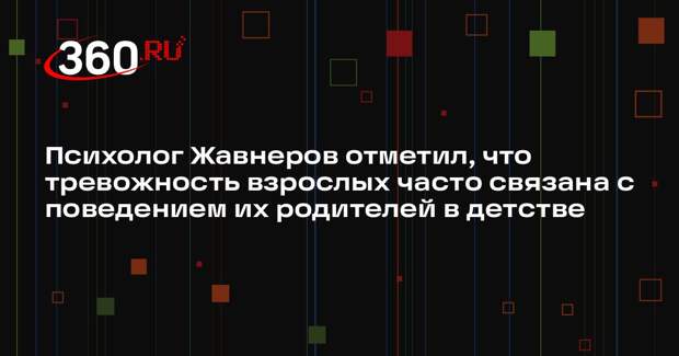 Психолог Жавнеров отметил, что тревожность взрослых часто связана с поведением их родителей в детстве