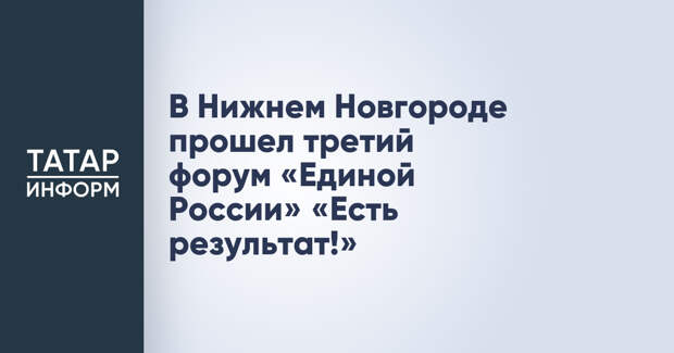 В Нижнем Новгороде прошел третий форум «Единой России» «Есть результат!»