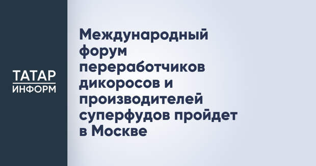 Международный форум переработчиков дикоросов и производителей суперфудов пройдет в Москве